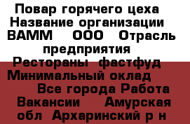 Повар горячего цеха › Название организации ­ ВАММ  , ООО › Отрасль предприятия ­ Рестораны, фастфуд › Минимальный оклад ­ 24 000 - Все города Работа » Вакансии   . Амурская обл.,Архаринский р-н